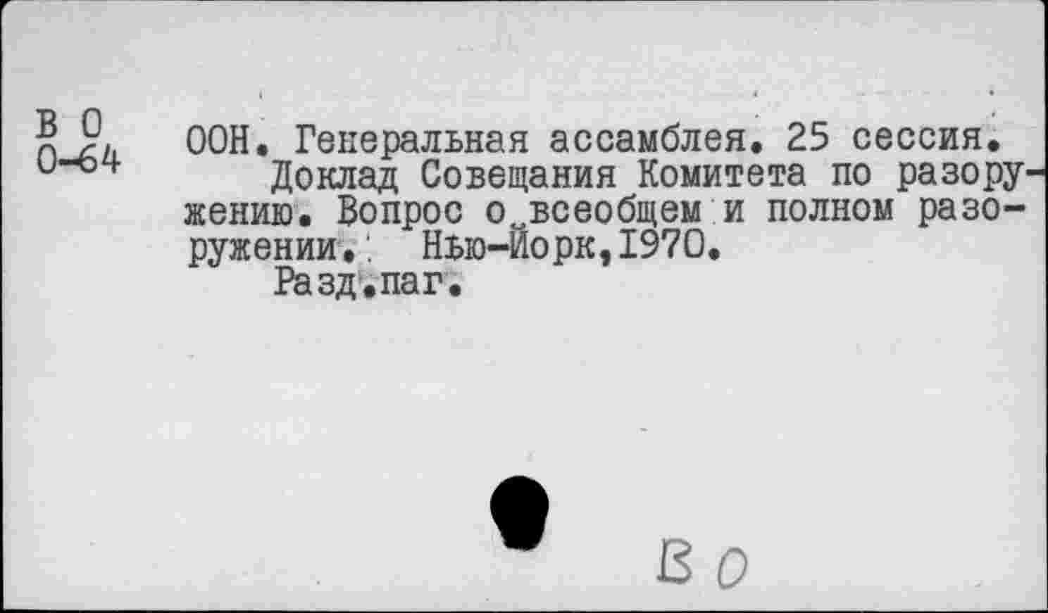 ﻿? ООН, Генеральная ассамблея. 25 сессия.
Доклад Совещания Комитета по разору жению. Вопрос ©..всеобщем и полном разоружении.'. Нью-Йорк,1970.
Разд.паг.